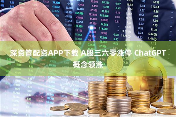 深资管配资APP下载 A股三六零涨停 ChatGPT概念领涨