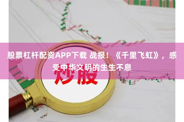 股票杠杆配资APP下载 战报！《千里飞虹》，感受中华文明的生生不息