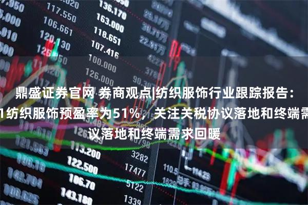 鼎盛证券官网 券商观点|纺织服饰行业跟踪报告：2025H1纺织服饰预盈率为51%，关注关税协议落地和终端需求回暖