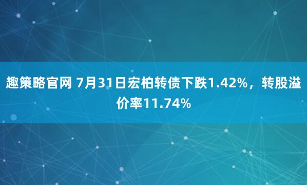 趣策略官网 7月31日宏柏转债下跌1.42%，转股溢价率11.74%