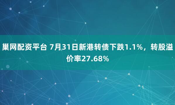巢网配资平台 7月31日新港转债下跌1.1%，转股溢价率27.68%