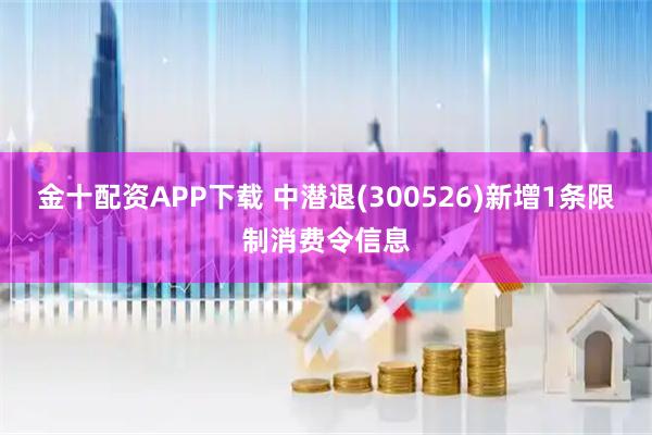金十配资APP下载 中潜退(300526)新增1条限制消费令信息
