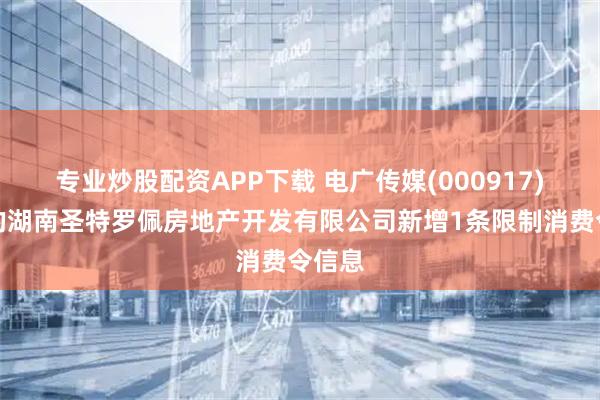 专业炒股配资APP下载 电广传媒(000917)参股的湖南圣特罗佩房地产开发有限公司新增1条限制消费令信息