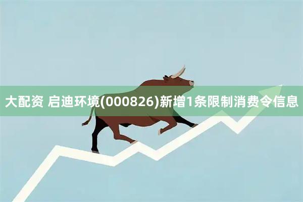 大配资 启迪环境(000826)新增1条限制消费令信息