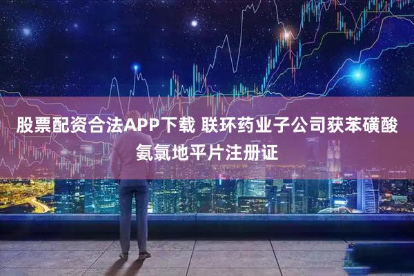 股票配资合法APP下载 联环药业子公司获苯磺酸氨氯地平片注册证