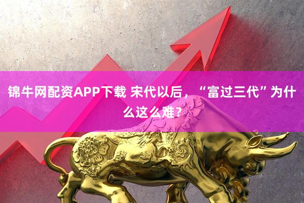 锦牛网配资APP下载 宋代以后，“富过三代”为什么这么难？