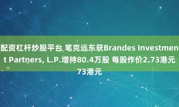 配资杠杆炒股平台 笔克远东获Brandes Investment Partners, L.P.增持80.4万股 每股作价2.73港元