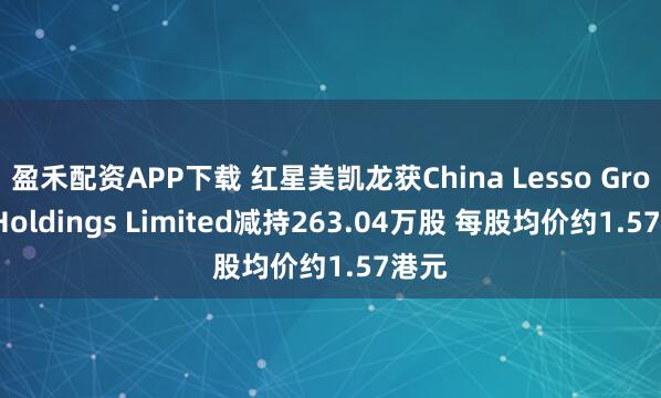 盈禾配资APP下载 红星美凯龙获China Lesso Group Holdings Limited减持263.04万股 每股均价约1.57港元