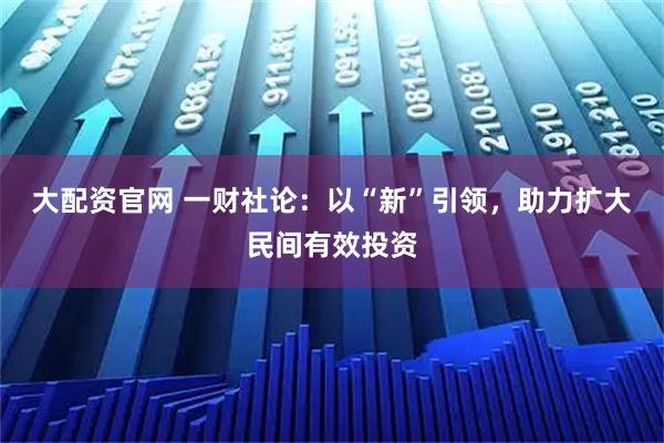 大配资官网 一财社论：以“新”引领，助力扩大民间有效投资