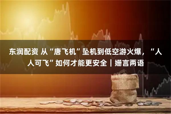 东润配资 从“唐飞机”坠机到低空游火爆，“人人可飞”如何才能更安全｜姗言两语
