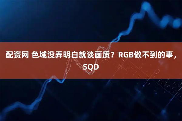 配资网 色域没弄明白就谈画质？RGB做不到的事，SQD