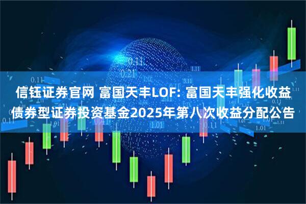 信钰证券官网 富国天丰LOF: 富国天丰强化收益债券型证券投资基金2025年第八次收益分配公告