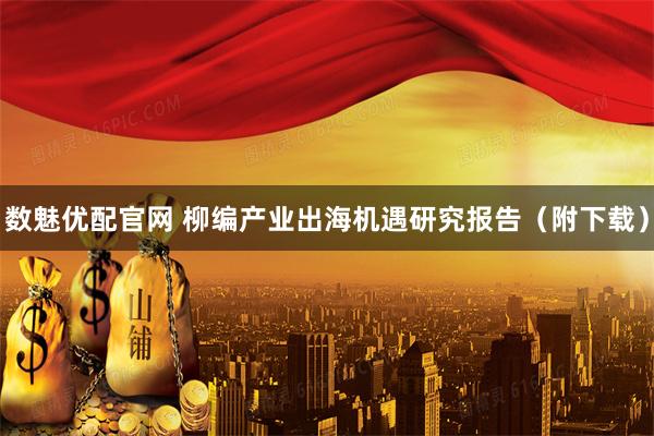 数魅优配官网 柳编产业出海机遇研究报告（附下载）