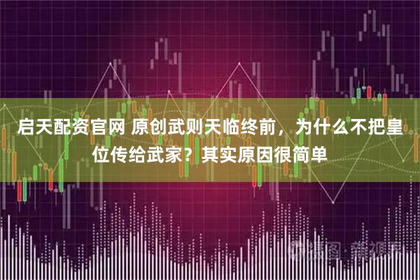 启天配资官网 原创武则天临终前，为什么不把皇位传给武家？其实原因很简单