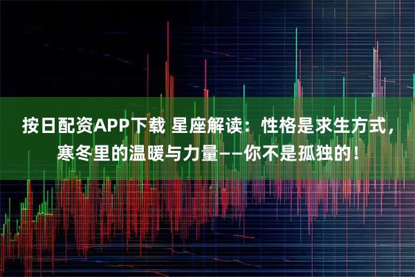 按日配资APP下载 星座解读:性格是求生方式,寒冬里的温暖与力量——你不是孤独的!
