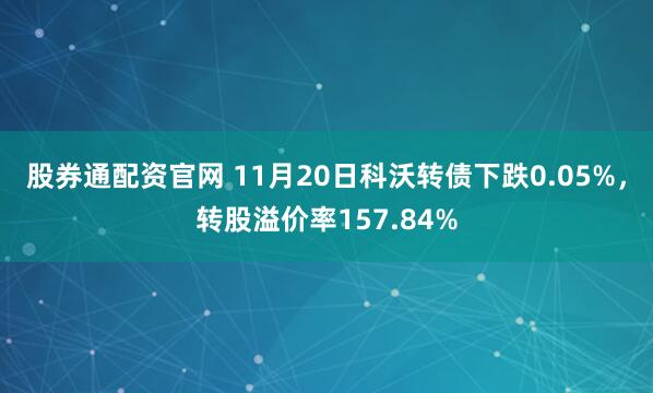 股券通配资官网 11月20日科沃转债下跌0.05%,转股溢价率157.84%