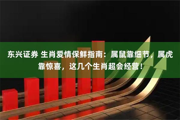 东兴证券 生肖爱情保鲜指南:属鼠靠细节,属虎靠惊喜,这几个生肖超会经营!