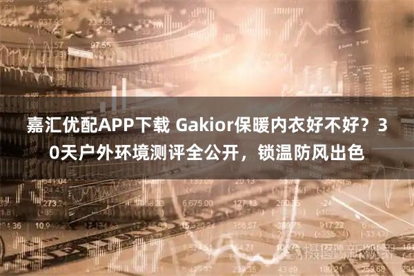 嘉汇优配APP下载 Gakior保暖内衣好不好？30天户外环境测评全公开，锁温防风出色