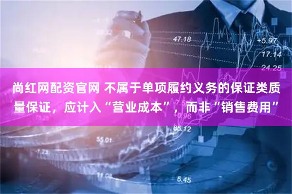 尚红网配资官网 不属于单项履约义务的保证类质量保证,应计入“营业成本”,而非“销售费用”