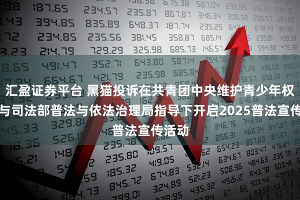 汇盈证券平台 黑猫投诉在共青团中央维护青少年权益部与司法部普法与依法治理局指导下开启2025普法宣传活动