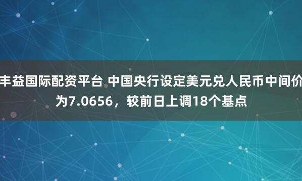 丰益国际配资平台 中国央行设定美元兑人民币中间价为7.0656，较前日上调18个基点