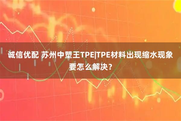 诚信优配 苏州中塑王TPE|TPE材料出现缩水现象要怎么解决?