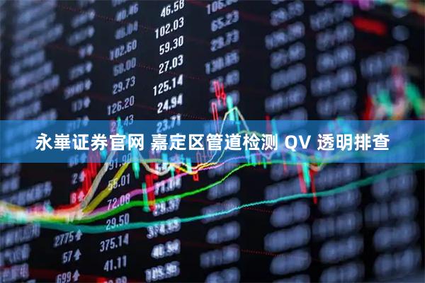 永崋证券官网 嘉定区管道检测 QV 透明排查