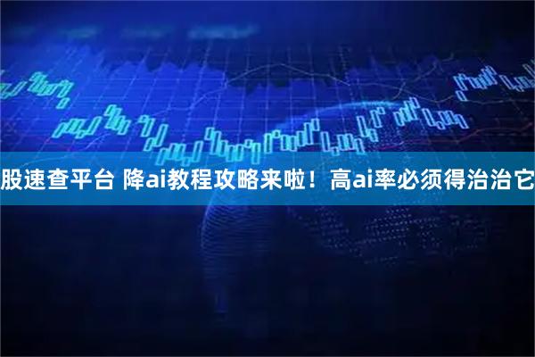 股速查平台 降ai教程攻略来啦！高ai率必须得治治它