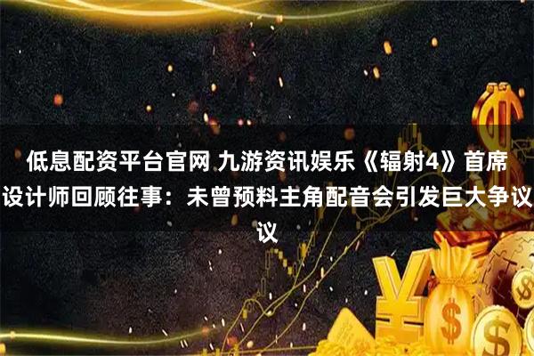 低息配资平台官网 九游资讯娱乐《辐射4》首席设计师回顾往事：未曾预料主角配音会引发巨大争议