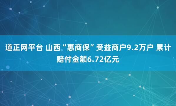 道正网平台 山西“惠商保”受益商户9.2万户 累计赔付金额6.72亿元