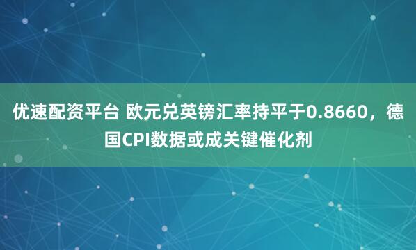 优速配资平台 欧元兑英镑汇率持平于0.8660,德国CPI数据或成关键催化剂