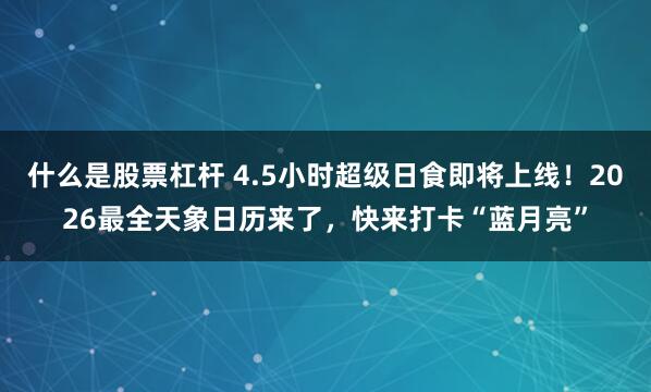 什么是股票杠杆 4.5小时超级日食即将上线！2026最全天象日历来了，快来打卡“蓝月亮”