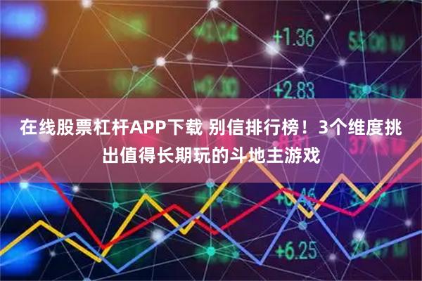 在线股票杠杆APP下载 别信排行榜！3个维度挑出值得长期玩的斗地主游戏