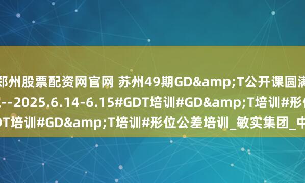 郑州股票配资网官网 苏州49期GD&T公开课圆满结束!--智慧企训学院--2025.6.14-6.15#GDT培训#GD&T培训#形位公差培训_敏实集团_中国