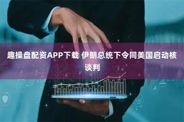 趣操盘配资APP下载 伊朗总统下令同美国启动核谈判