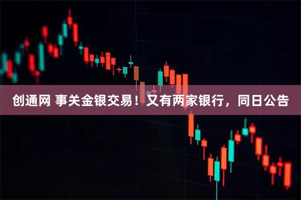 创通网 事关金银交易！又有两家银行，同日公告