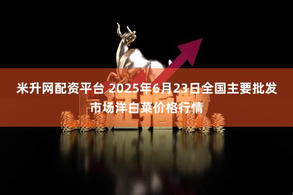 米升网配资平台 2025年6月23日全国主要批发市场洋白菜价格行情