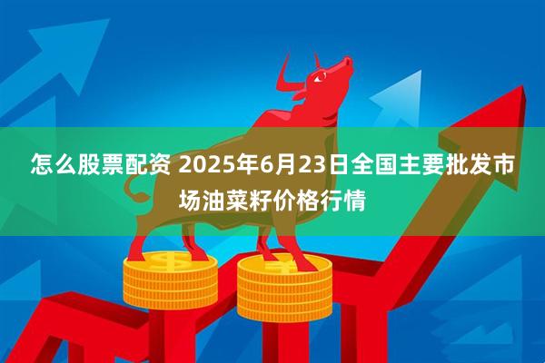 怎么股票配资 2025年6月23日全国主要批发市场油菜籽价格行情