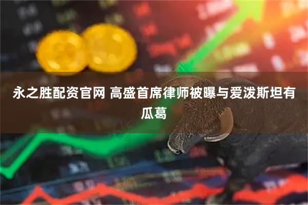 永之胜配资官网 高盛首席律师被曝与爱泼斯坦有瓜葛