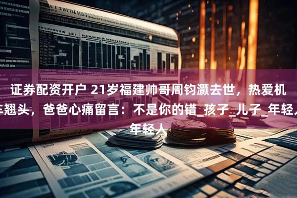 证券配资开户 21岁福建帅哥周钧灏去世,热爱机车翘头,爸爸心痛留言:不是你的错_孩子_儿子_年轻人