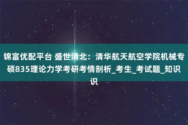 锦富优配平台 盛世清北：清华航天航空学院机械专硕835理论力学考研考情剖析_考生_考试题_知识