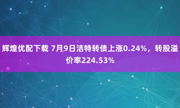 辉煌优配下载 7月9日洁特转债上涨0.24%,转股溢价率224.53%