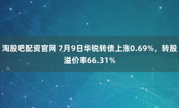 淘股吧配资官网 7月9日华锐转债上涨0.69%，转股溢价率66.31%