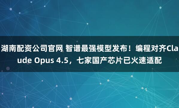 湖南配资公司官网 智谱最强模型发布！编程对齐Claude Opus 4.5，七家国产芯片已火速适配