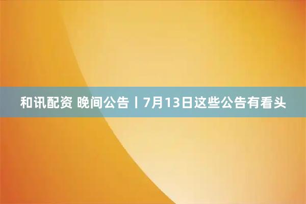 和讯配资 晚间公告丨7月13日这些公告有看头
