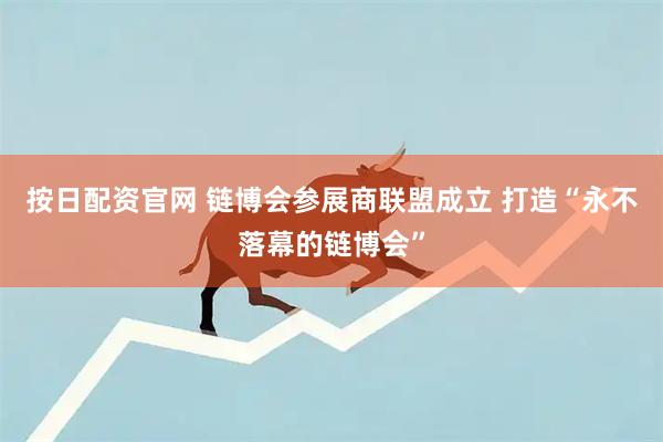 按日配资官网 链博会参展商联盟成立 打造“永不落幕的链博会”