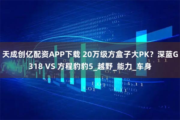 天成创亿配资APP下载 20万级方盒子大PK？深蓝G318 VS 方程豹豹5_越野_能力_车身