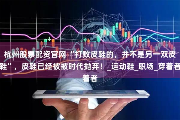 杭州股票配资官网 “打败皮鞋的，并不是另一双皮鞋”，皮鞋已经被被时代抛弃！_运动鞋_职场_穿着者