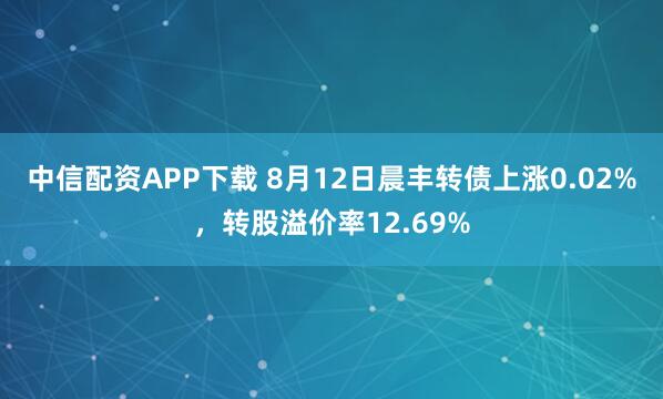中信配资APP下载 8月12日晨丰转债上涨0.02%，转股溢价率12.69%