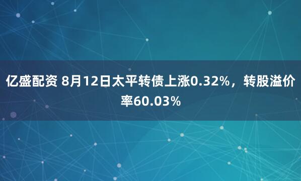 亿盛配资 8月12日太平转债上涨0.32%，转股溢价率60.03%